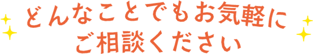 どんなことでもお気軽にご相談ください