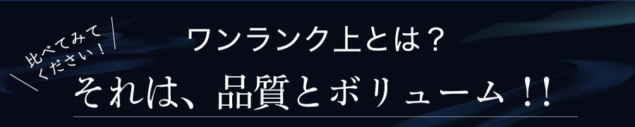 ワンランク上とは？それは、品質とボリューム!!